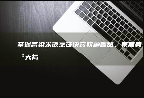 掌握高粱米饭烹饪诀窍：软糯香甜，家常美味大揭秘